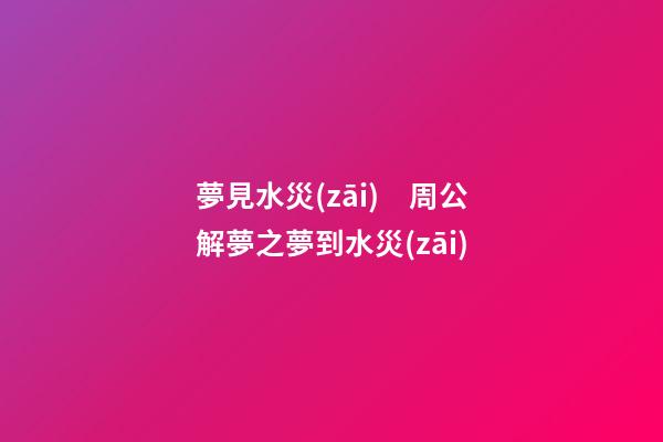 夢見水災(zāi)　周公解夢之夢到水災(zāi)